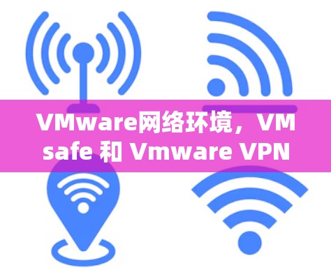 VMware网络环境,VMsafe 和 Vmware VPN 的区别,如何选择适合自己的VPN策略? VMware网络环境,VMsafe 和 Vmware VPN 的区别,如何选择适合自己的VPN策略?