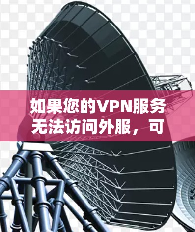 如果您的VPN服务无法访问外服，可能有以下几种原因