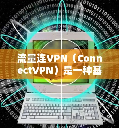 流量连VPN（ConnectVPN）是一种基于连接的网络解决方案，可以通过网络设备连接到外部网络。在省内的使用情况如何呢？以下是关于连VPN在省内的优势和适用场景的详细分析