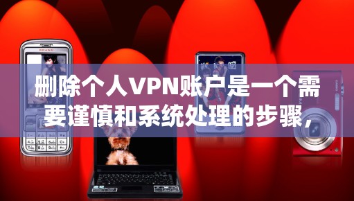 删除个人VPN账户是一个需要谨慎和系统处理的步骤，以下是一步步的指南