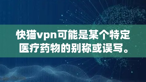 快猫vpn可能是某个特定医疗药物的别称或误写。为了提供准确的信息，建议您