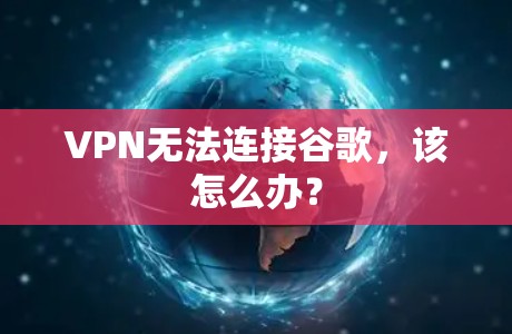 VPN无法连接谷歌，该怎么办？