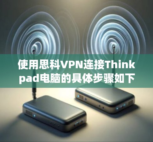 使用思科VPN连接Thinkpad电脑的具体步骤如下 使用思科VPN连接Thinkpad电脑的具体步骤如下