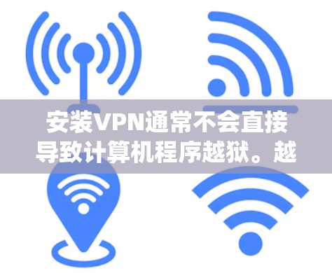 安装VPN通常不会直接导致计算机程序越狱。越狱是指通过恶意软件或脚本恶意修改系统，导致计算机崩溃或系统功能崩溃。VPN主要用于安全和隐私保护，其主要功能是加密数据传输和提供VPN服务