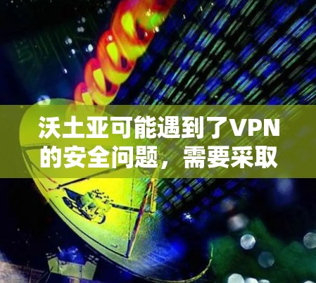沃土亚可能遇到了VPN的安全问题，需要采取以下步骤来解决