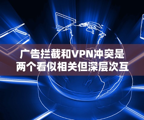 广告拦截和VPN冲突是两个看似相关但深层次互动的议题，主要涉及数据运输中的安全和用户体验问题。以下是对这两个概念的详细分析及解决方案