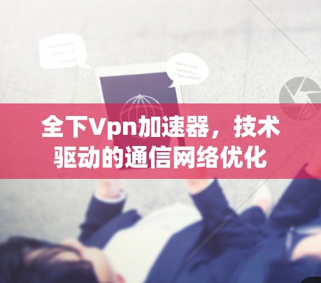 全下Vpn加速器,技术驱动的通信网络优化 全下Vpn加速器,技术驱动的通信网络优化