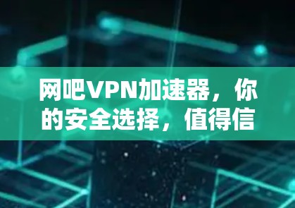 网吧VPN加速器,你的安全选择,值得信赖 网吧VPN加速器,你的安全选择,值得信赖