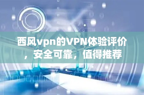 西风vpn的VPN体验评价，安全可靠，值得推荐