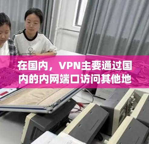 在国内，VPN主要通过国内的内网端口访问其他地区的VPN服务器。这些内网端口通常被赋予特定的IP地址或IP地址的私有化（private IP）以便于用户访问其他服务器。以下是几个国内常用的内网端口