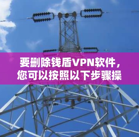 要删除钱盾VPN软件,您可以按照以下步骤操作 要删除钱盾VPN软件,您可以按照以下步骤操作