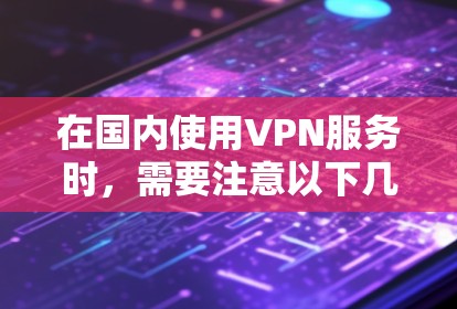 在国内使用VPN服务时，需要注意以下几点