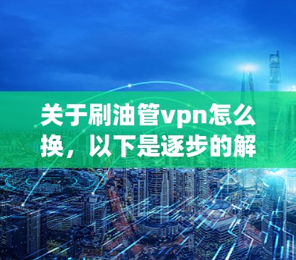 关于刷油管vpn怎么换，以下是逐步的解决方案