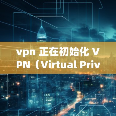 vpn 正在初始化 VPN（Virtual Private Network）初期化を表しVPNはWeb bewareで不可知な地域間の通信を追跡す网络を用 doubtedし