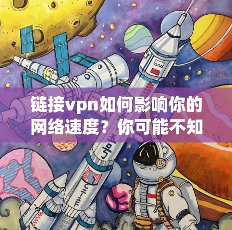 链接vpn如何影响你的网络速度？你可能不知道这会影响你的使用体验