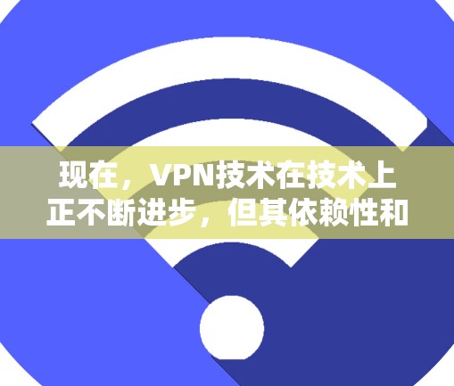 现在，VPN技术在技术上正不断进步，但其依赖性和安全性仍存在挑战。虽然技术进步使VPN的使用更加便捷，但用户仍需谨慎使用，确保在使用过程中遵守相关法律法规和网络安全规范。以下是一些关键点