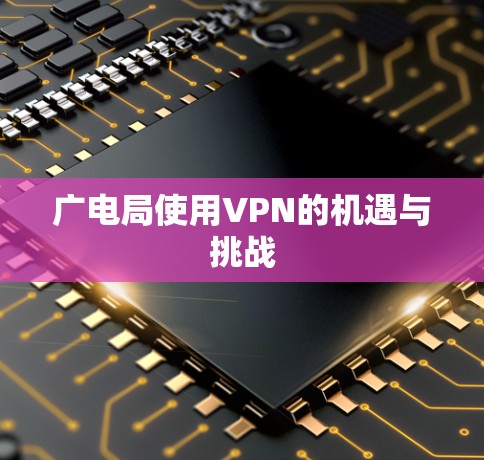 广电局使用VPN的机遇与挑战 广电局使用VPN的机遇与挑战