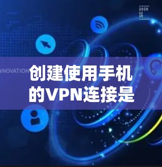 创建使用手机的VPN连接是一个逐步的过程，需要掌握一些技术知识和工具。以下是一个清晰的步骤指南