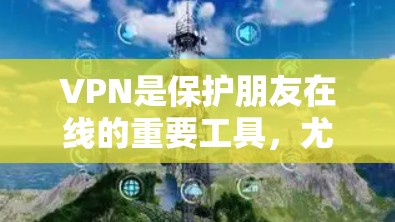 VPN是保护朋友在线的重要工具，尤其是在网络中断的情况下，它能够确保他们能够保持联系。以下是基于以上思考的清晰总结