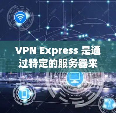 VPN Express 是通过特定的服务器来实现加密传输的网络服务，通常需要下载本地服务器的服务器地址以便在本地设备上访问这些服务器。以下是使用VPN Express 下载地址的步骤
