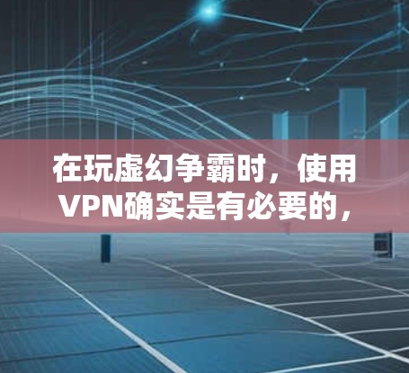 在玩虚幻争霸时,使用VPN确实是有必要的,尤其是在多人组、跨城市或需要同时连接多个设备的情况下。以下是详细的分析 在玩虚幻争霸时,使用VPN确实是有必要的,尤其是在多人组、跨城市或需要同时连接多个设备的情况下。以下是详细的分析