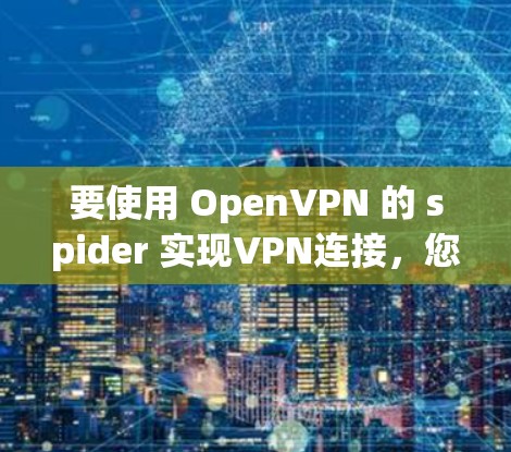 要使用 OpenVPN 的 spider 实现VPN连接，您可以按照以下步骤进行