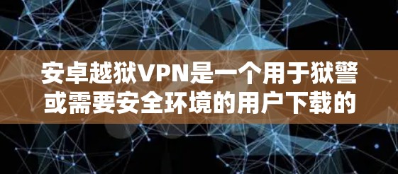 安卓越狱VPN是一个用于狱警或需要安全环境的用户下载的VPN服务。它提供了一个安全的网络环境，用于访问互联网时可以避免被监控或泄露信息