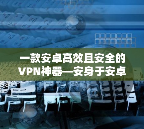 一款安卓高效且安全的VPN神器—安身于安卓