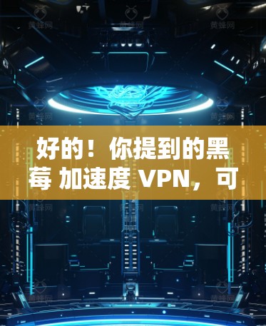 好的！你提到的黑莓 加速度 VPN，可能是指在黑莓手机上同时使用加速度设置和VPN功能。以下是一些相关的信息和小技巧