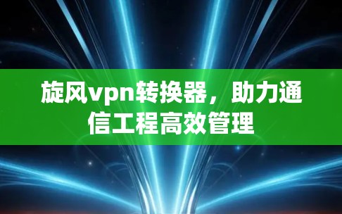旋风vpn转换器,助力通信工程高效管理 旋风vpn转换器,助力通信工程高效管理