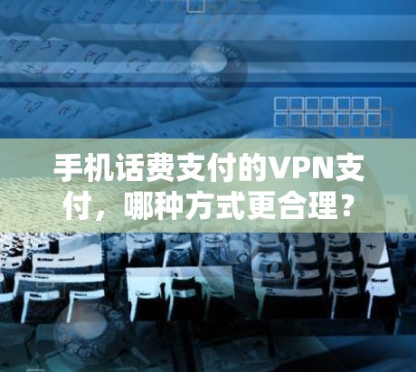 手机话费支付的VPN支付,哪种方式更合理? 手机话费支付的VPN支付,哪种方式更合理?