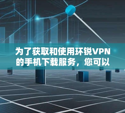 为了获取和使用环锐VPN的手机下载服务,您可以按照以下步骤操作 为了获取和使用环锐VPN的手机下载服务,您可以按照以下步骤操作
