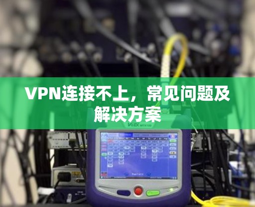 VPN连接不上,常见问题及解决方案 VPN连接不上,常见问题及解决方案