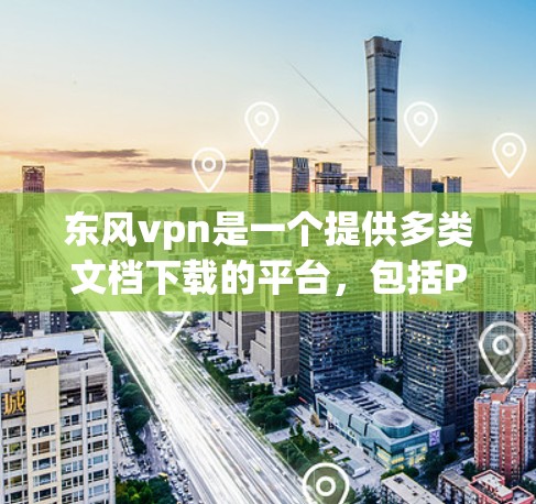 东风vpn是一个提供多类文档下载的平台，包括PPT、PDF、Word文档等资源。如果你需要下载学习资料或软件，可以按照以下步骤操作