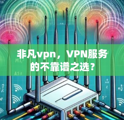 非凡vpn,VPN服务的不靠谱之选? 非凡vpn,VPN服务的不靠谱之选?