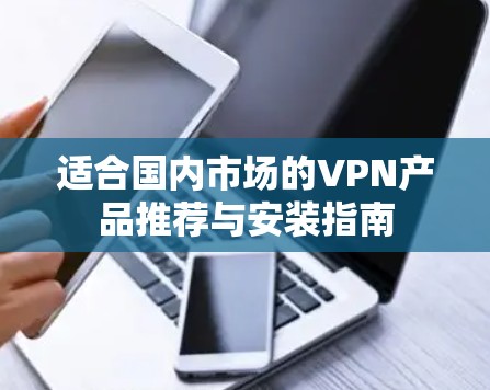 适合国内市场的VPN产品推荐与安装指南 适合国内市场的VPN产品推荐与安装指南