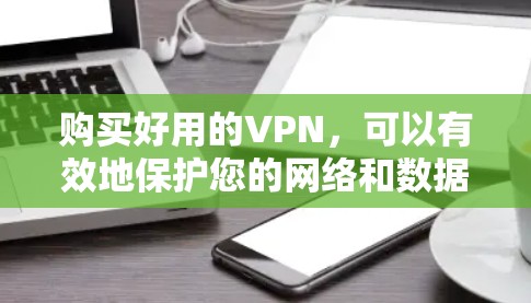 购买好用的VPN，可以有效地保护您的网络和数据安全。以下是一些详细而全面的步骤，帮助您顺利完成购买和安装