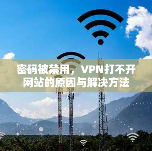 密码被禁用,VPN打不开网站的原因与解决方法 密码被禁用,VPN打不开网站的原因与解决方法