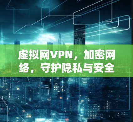 虚拟网VPN，加密网络，守护隐私与安全