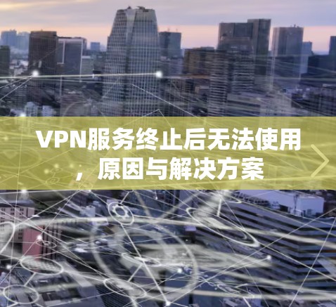 VPN服务终止后无法使用,原因与解决方案 VPN服务终止后无法使用,原因与解决方案