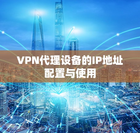 VPN代理设备的IP地址配置与使用 VPN代理设备的IP地址配置与使用