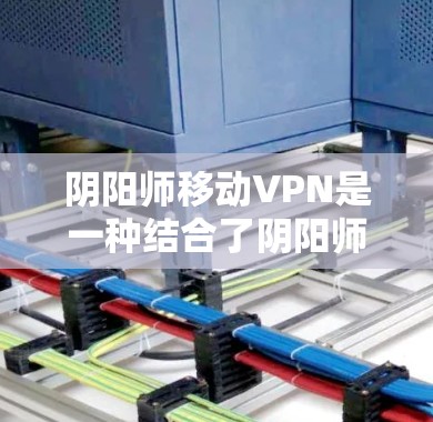 阴阳师移动VPN是一种结合了阴阳师游戏和移动互联网的VPN服务，旨在为玩家提供便捷的VPN连接方式。以下是关于阴阳师移动VPN的详细分析