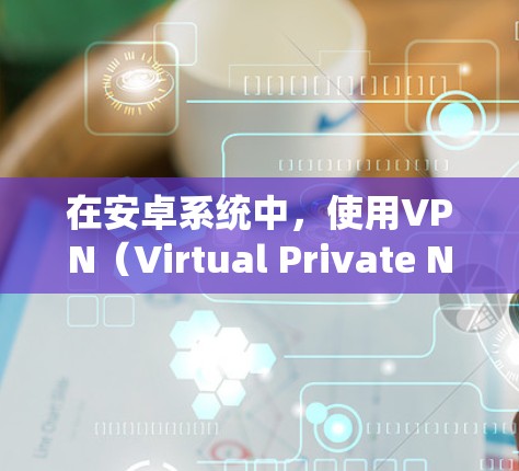 在安卓系统中,使用VPN(Virtual Private Network)通常是指通过应用程序连接到外部网络,目的是通过VPN来保护和控制网络流量。以下是使用安卓系统VPN的步骤和注意事项 在安卓系统中,使用VPN(Virtual Private Network)通常是指通过应用程序连接到外部网络,目的是通过VPN来保护和控制网络流量。以下是使用安卓系统VPN的步骤和注意事项