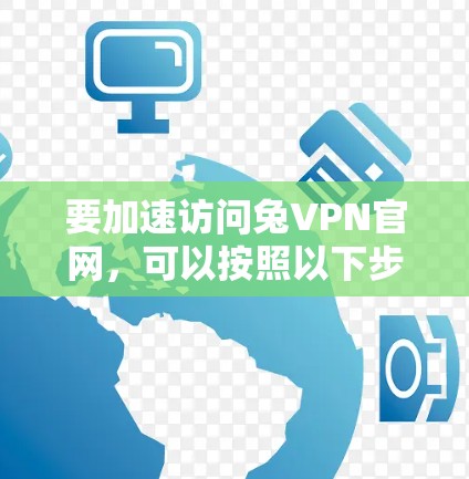 要加速访问兔VPN官网,可以按照以下步骤操作 要加速访问兔VPN官网,可以按照以下步骤操作