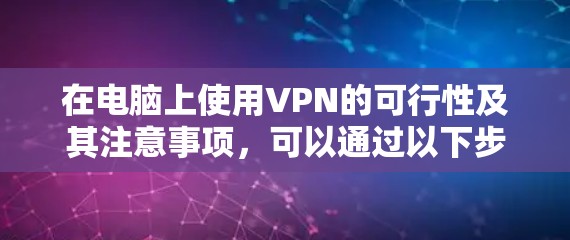 在电脑上使用VPN的可行性及其注意事项,可以通过以下步骤进行清晰的指导 在电脑上使用VPN的可行性及其注意事项,可以通过以下步骤进行清晰的指导