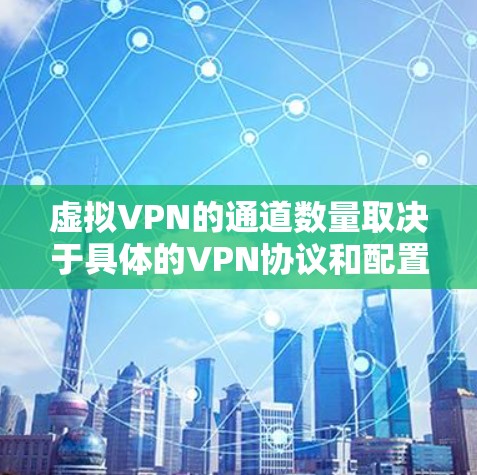 虚拟VPN的通道数量取决于具体的VPN协议和配置,但以下是一些常见的情况和建议 虚拟VPN的通道数量取决于具体的VPN协议和配置,但以下是一些常见的情况和建议