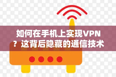如何在手机上实现VPN?这背后隐藏的通信技术与实践 如何在手机上实现VPN?这背后隐藏的通信技术与实践