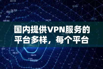 国内提供VPN服务的平台多样，每个平台都有其特点和使用限制。以下是一些主要的国内VPN平台及其特点