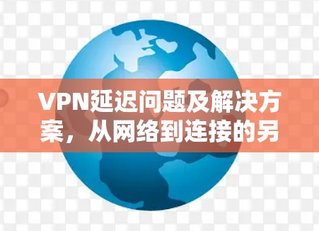 VPN延迟问题及解决方案,从网络到连接的另一个维度 VPN延迟问题及解决方案,从网络到连接的另一个维度