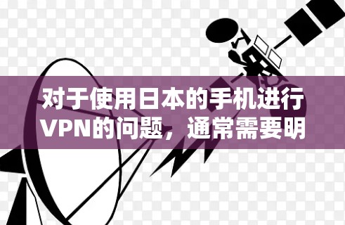 对于使用日本的手机进行VPN的问题，通常需要明确具体的需求。以下是一些可能的解释和建议